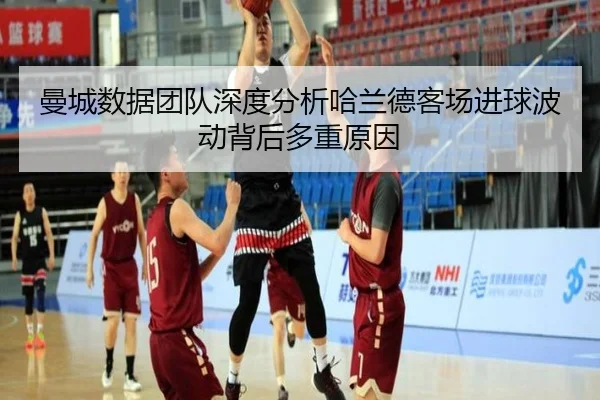 曼城数据团队深度分析哈兰德客场进球波动背后多重原因