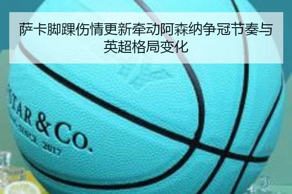 萨卡脚踝伤情更新牵动阿森纳争冠节奏与英超格局变化