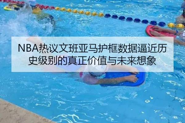NBA热议文班亚马护框数据逼近历史级别的真正价值与未来想象