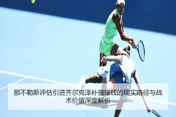 那不勒斯评估引进齐尔克泽补强锋线的现实路径与战术价值深度解析