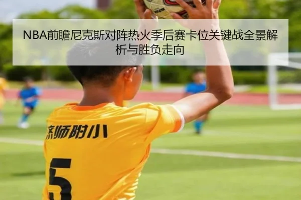 NBA前瞻尼克斯对阵热火季后赛卡位关键战全景解析与胜负走向