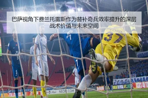 巴萨视角下费兰托雷斯作为替补奇兵效率提升的深层战术价值与未来空间