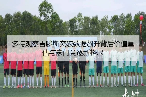 多特观察吉滕斯突破数据飙升背后价值重估与豪门竞逐新格局
