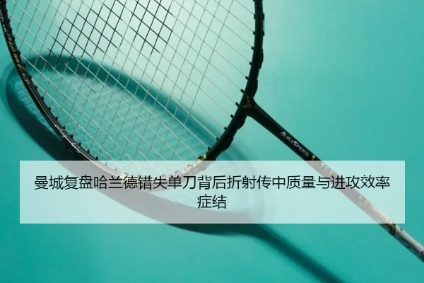 曼城复盘哈兰德错失单刀背后折射传中质量与进攻效率症结